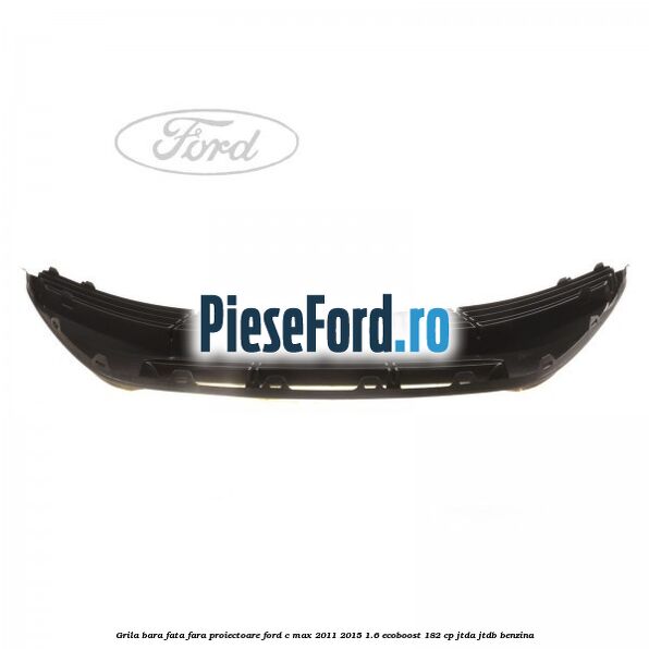 Grila bara fata fara proiectoare Ford C-Max 2011-2015 1.6 EcoBoost 182 cp JTDA, JTDB benzina