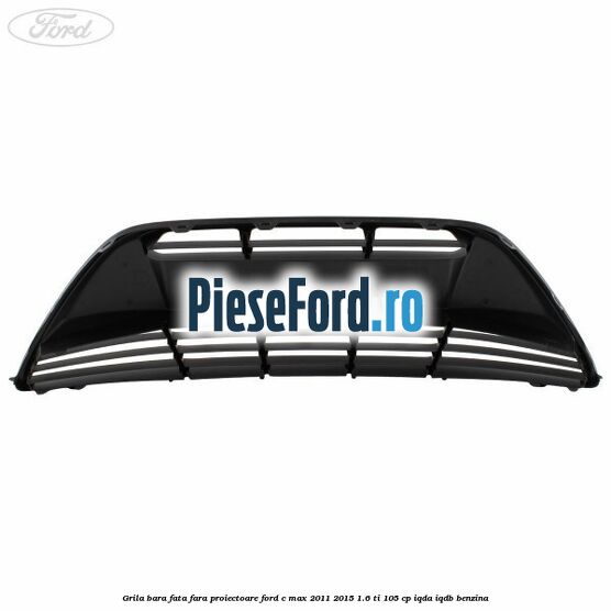 Grila bara fata fara proiectoare Ford C-Max 2011-2015 1.6 Ti 105 cp Grila bara fata fara proiectoare Ford C-Max 2011-2015 1.6 Ti 105 cp IQDA, IQDB benzina
