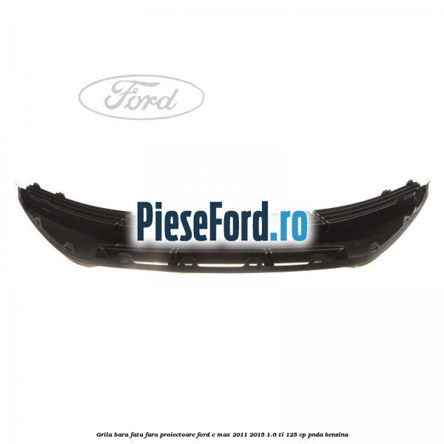 Grila bara fata fara proiectoare Ford C-Max 2011-2015 1.6 Ti 125 cp PNDA benzina