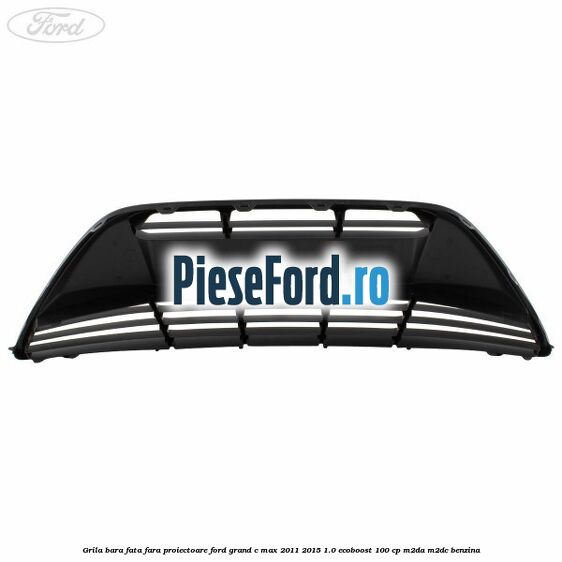 Grila bara fata fara proiectoare Ford Grand C-Max 2011-2015 1.0 EcoBoost 100 cp Grila bara fata fara proiectoare Ford Grand C-Max 2011-2015 1.0 EcoBoost 100 cp M2DA, M2DC benzina
