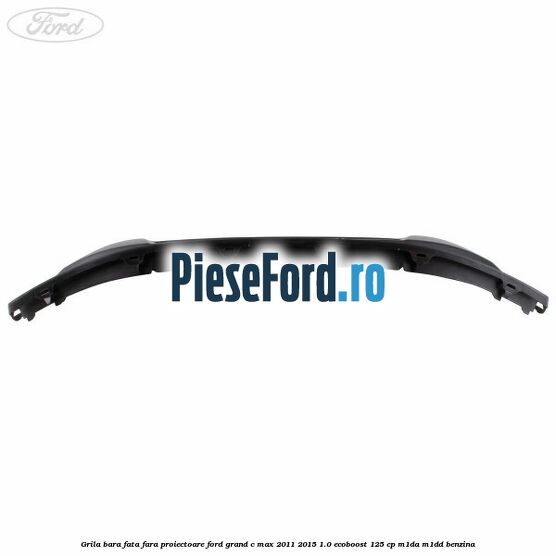 Grila bara fata fara proiectoare Ford Grand C-Max 2011-2015 1.0 EcoBoost 125 cp M1DA, M1DD benzina