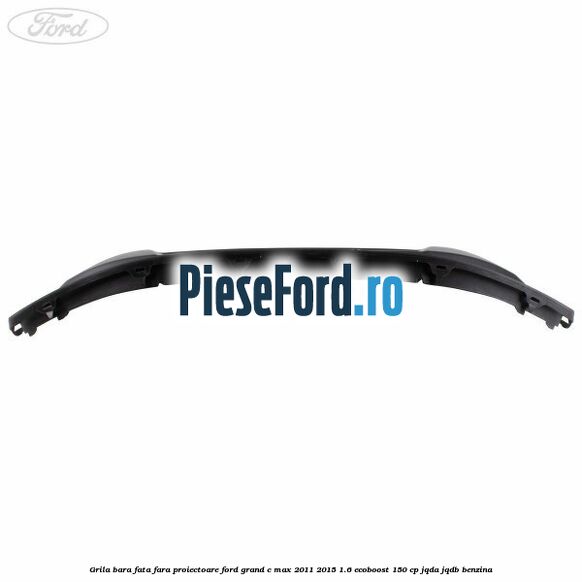 Grila bara fata fara proiectoare Ford Grand C-Max 2011-2015 1.6 EcoBoost 150 cp Grila bara fata fara proiectoare Ford Grand C-Max 2011-2015 1.6 EcoBoost 150 cp JQDA, JQDB benzina