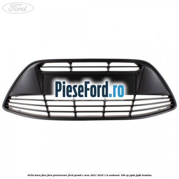 Grila bara fata fara proiectoare Ford Grand C-Max 2011-2015 1.6 EcoBoost 150 cp JQDA, JQDB benzina