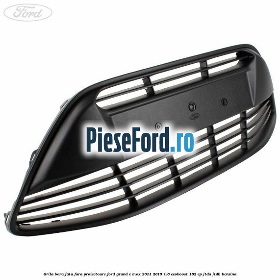 Grila bara fata fara proiectoare Ford Grand C-Max 2011-2015 1.6 EcoBoost 182 cp Grila bara fata fara proiectoare Ford Grand C-Max 2011-2015 1.6 EcoBoost 182 cp JTDA, JTDB benzina