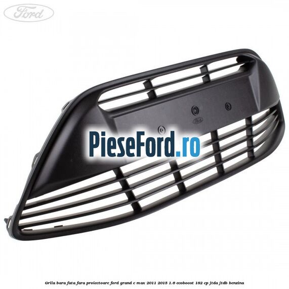 Grila bara fata fara proiectoare Ford Grand C-Max 2011-2015 1.6 EcoBoost 182 cp Grila bara fata fara proiectoare Ford Grand C-Max 2011-2015 1.6 EcoBoost 182 cp JTDA, JTDB benzina