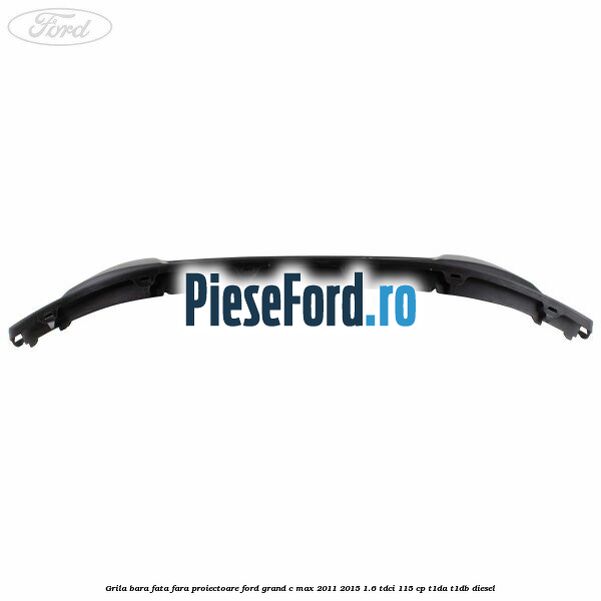 Grila bara fata fara proiectoare Ford Grand C-Max 2011-2015 1.6 TDCi 115 cp T1DA, T1DB diesel