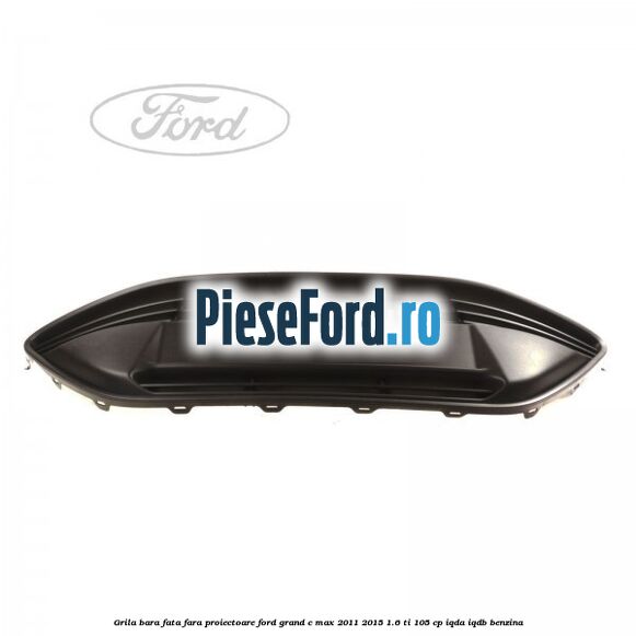 Grila bara fata fara proiectoare Ford Grand C-Max 2011-2015 1.6 Ti 105 cp IQDA, IQDB benzina