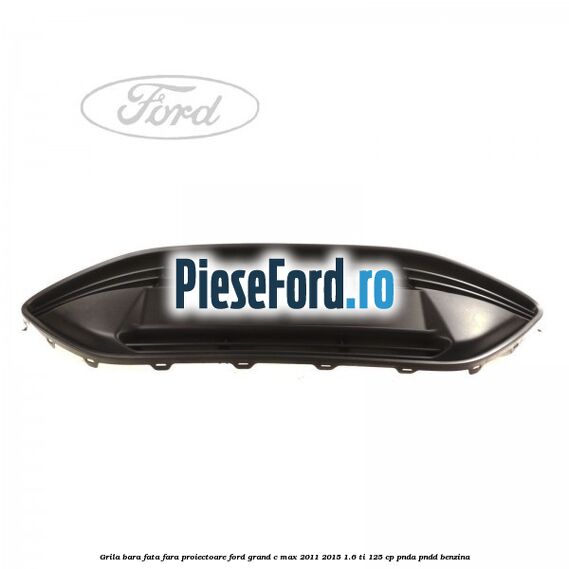 Grila bara fata fara proiectoare Ford Grand C-Max 2011-2015 1.6 Ti 125 cp PNDA, PNDD benzina