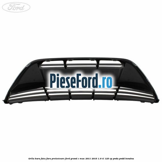 Grila bara fata fara proiectoare Ford Grand C-Max 2011-2015 1.6 Ti 125 cp PNDA, PNDD benzina