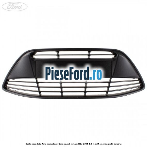 Grila bara fata fara proiectoare Ford Grand C-Max 2011-2015 1.6 Ti 125 cp PNDA, PNDD benzina