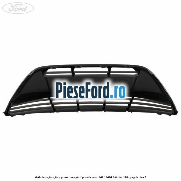 Grila bara fata fara proiectoare Ford Grand C-Max 2011-2015 2.0 TDCi 115 cp TYDA diesel