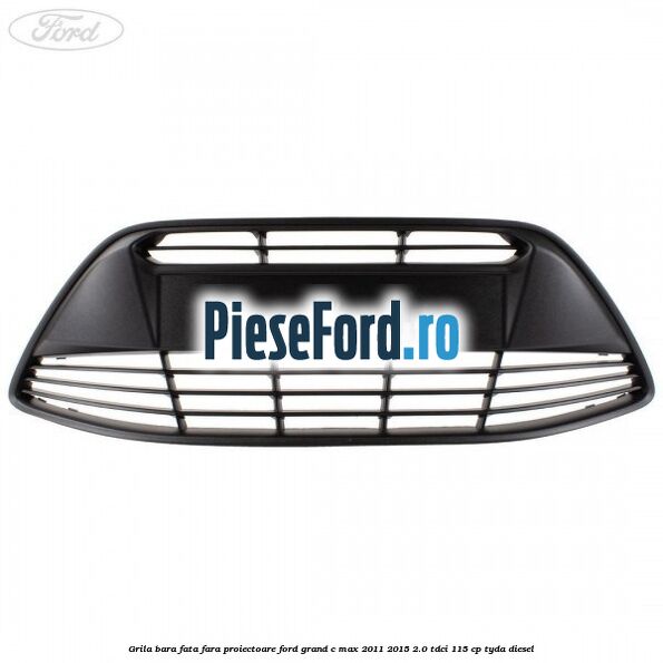 Grila bara fata fara proiectoare Ford Grand C-Max 2011-2015 2.0 TDCi 115 cp TYDA diesel
