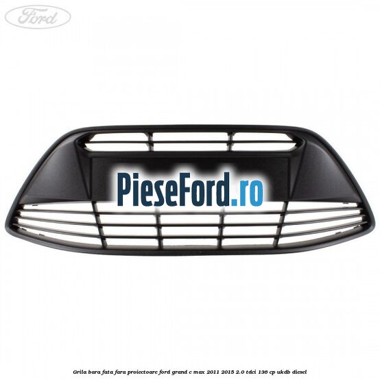 Grila bara fata fara proiectoare Ford Grand C-Max 2011-2015 2.0 TDCi 136 cp UKDB diesel
