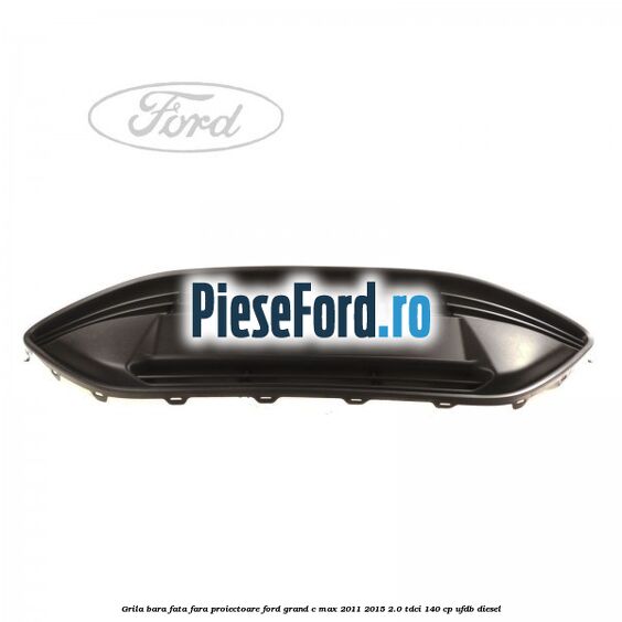 Grila bara fata fara proiectoare Ford Grand C-Max 2011-2015 2.0 TDCi 140 cp UFDB diesel