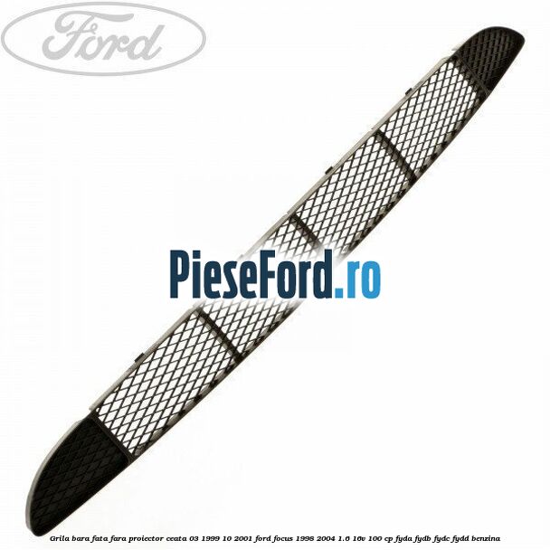 Grila bara fata fara proiector ceata 03/1999-10/2001 Ford Focus 1998-2004 1.6 16V 100 cp FYDA, FYDB, FYDC, FYDD benzina
