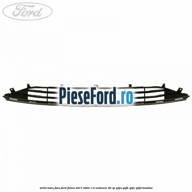 Grila bara fata Ford Fiesta 2017-2023 1.0 EcoBoost 85 cp Q0JA, Q0JB, Q0JC, Q0JD benzina
