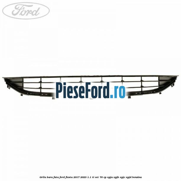 Grila bara fata Ford Fiesta 2017-2023 1.1 Ti-VCT 70 cp XPJA, XPJB, XPJC, XPJD benzina