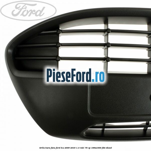 Grila bara fata Ford Ka 2009-2016 1.3 TDCi 75 cp 169A1000, FD4 diesel