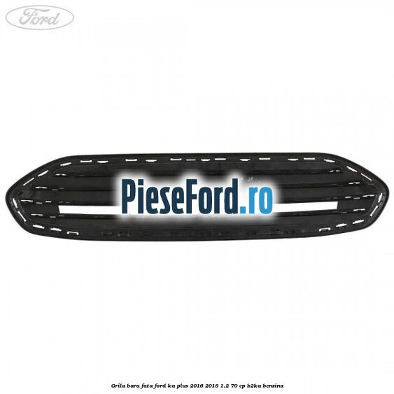 Grila bara fata Ford Ka plus 2016-2018 1.2 70 cp B2KA benzina