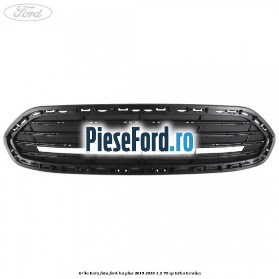 Grila bara fata Ford Ka plus 2016-2018 1.2 70 cp B2KA benzina