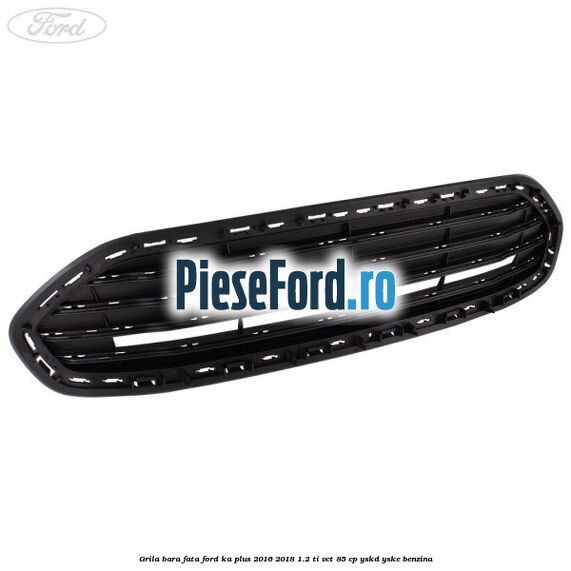 Grila bara fata Ford Ka plus 2016-2018 1.2 Ti-VCT 85 cp YSKD, YSKE benzina
