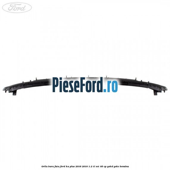 Grila bara fata Ford Ka plus 2016-2018 1.2 Ti-VCT 85 cp YSKD, YSKE benzina
