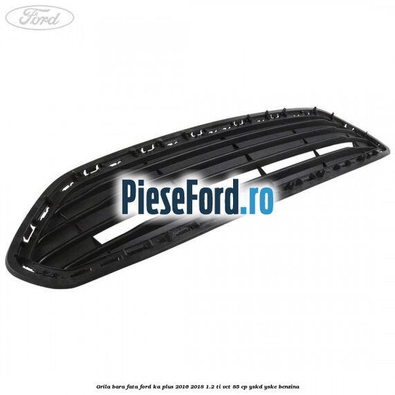 Grila bara fata Ford Ka plus 2016-2018 1.2 Ti-VCT 85 cp YSKD, YSKE benzina