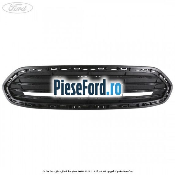 Grila bara fata Ford Ka plus 2016-2018 1.2 Ti-VCT 85 cp YSKD, YSKE benzina