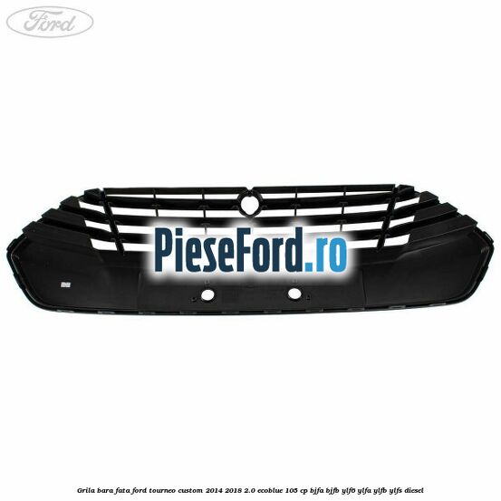 Grila bara fata Ford Tourneo Custom 2014-2018 2.0 EcoBlue 105 cp BJFA, BJFB, YLF6, YLFA, YLFB, YLFS diesel
