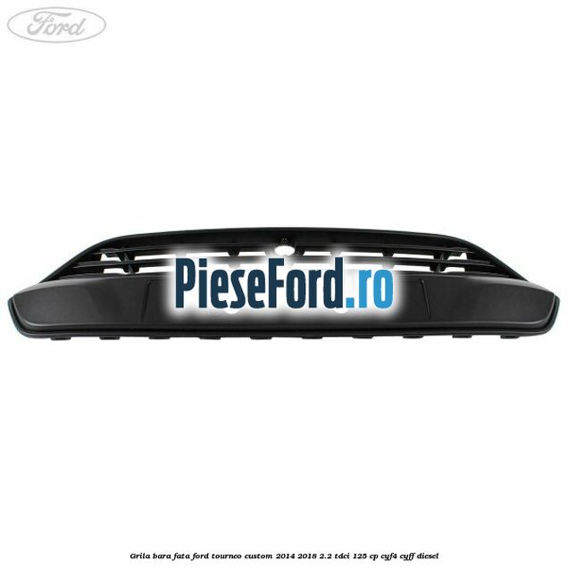 Grila bara fata Ford Tourneo Custom 2014-2018 2.2 TDCi 125 cp Grila bara fata Ford Tourneo Custom 2014-2018 2.2 TDCi 125 cp CYF4, CYFF diesel
