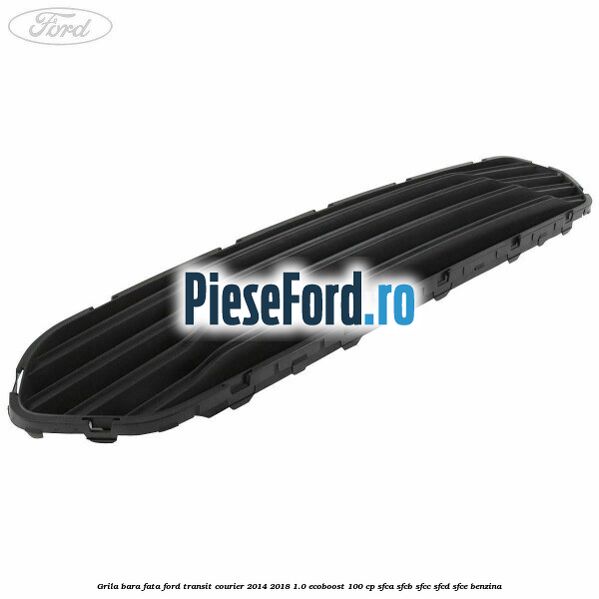 Grila bara fata Ford Transit Courier 2014-2018 1.0 EcoBoost 100 cp SFCA, SFCB, SFCC, SFCD, SFCE benzina