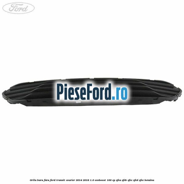 Grila bara fata Ford Transit Courier 2014-2018 1.0 EcoBoost 100 cp SFCA, SFCB, SFCC, SFCD, SFCE benzina