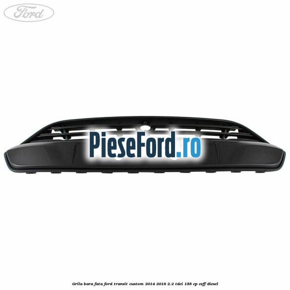 Grila bara fata Ford Transit Custom 2014-2018 2.2 TDCi 155 cp Grila bara fata Ford Transit Custom 2014-2018 2.2 TDCi 155 cp CVFF diesel