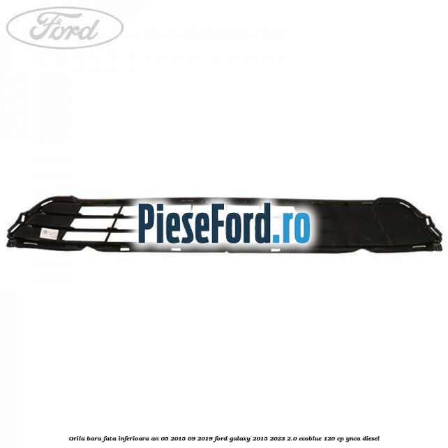 Grila bara fata inferioara an 05/2015-09/2019 Ford Galaxy 2015-2023 2.0 EcoBlue 120 cp YNCA diesel