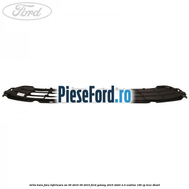 Grila bara fata inferioara an 05/2015-09/2019 Ford Galaxy 2015-2023 2.0 EcoBlue 190 cp BCCC diesel