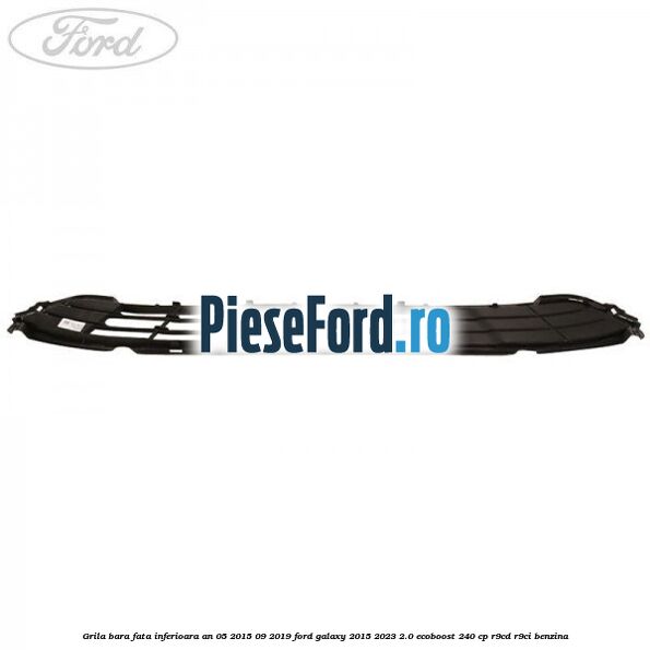Grila bara fata inferioara an 05/2015-09/2019 Ford Galaxy 2015-2023 2.0 EcoBoost 240 cp Grila bara fata inferioara an 05/2015-09/2019 Ford Galaxy 2015-2023 2.0 EcoBoost 240 cp R9CD, R9CI benzina