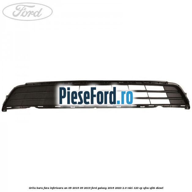 Grila bara fata inferioara an 05/2015-09/2019 Ford Galaxy 2015-2023 2.0 TDCi 120 cp Grila bara fata inferioara an 05/2015-09/2019 Ford Galaxy 2015-2023 2.0 TDCi 120 cp UFCA, UFCB diesel