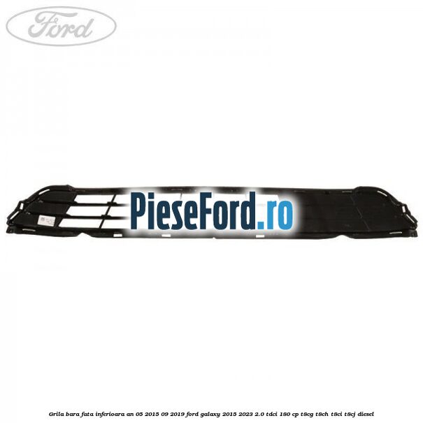 Grila bara fata inferioara an 05/2015-09/2019 Ford Galaxy 2015-2023 2.0 TDCi 180 cp T8CG, T8CH, T8CI, T8CJ diesel