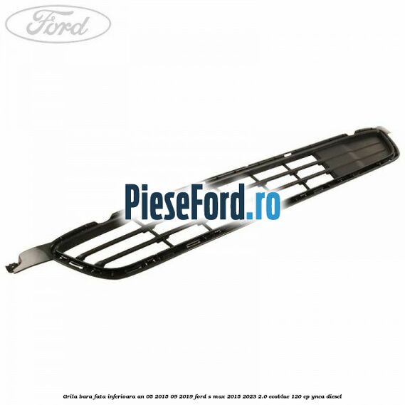 Grila bara fata inferioara an 05/2015-09/2019 Ford S-Max 2015-2023 2.0 EcoBlue 120 cp YNCA diesel