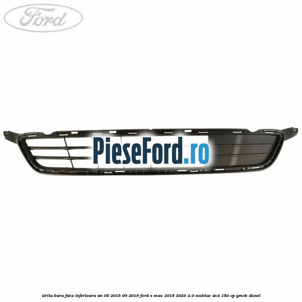 Grila bara fata inferioara an 05/2015-09/2019 Ford S-Max 2015-2023 2.0 EcoBlue 4x4 150 cp YMCB diesel