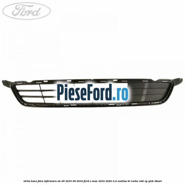 Grila bara fata inferioara an 05/2015-09/2019 Ford S-Max 2015-2023 2.0 EcoBlue Bi-Turbo 240 cp YLCB diesel
