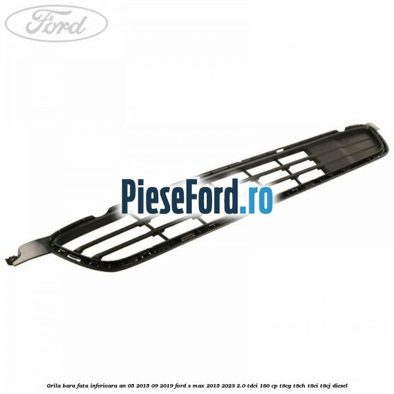 Grila bara fata inferioara an 05/2015-09/2019 Ford S-Max 2015-2023 2.0 TDCi 180 cp T8CG, T8CH, T8CI, T8CJ diesel