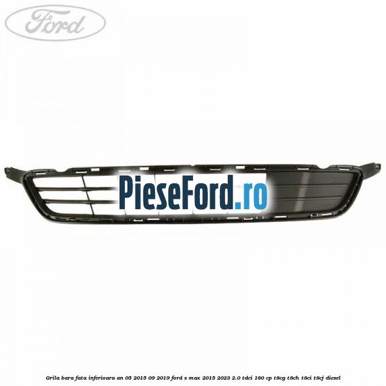 Grila bara fata inferioara an 05/2015-09/2019 Ford S-Max 2015-2023 2.0 TDCi 180 cp Grila bara fata inferioara an 05/2015-09/2019 Ford S-Max 2015-2023 2.0 TDCi 180 cp T8CG, T8CH, T8CI, T8CJ diesel