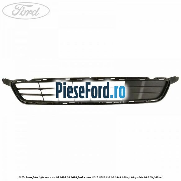 Grila bara fata inferioara an 05/2015-09/2019 Ford S-Max 2015-2023 2.0 TDCi 4x4 180 cp T8CG, T8CH, T8CI, T8CJ diesel