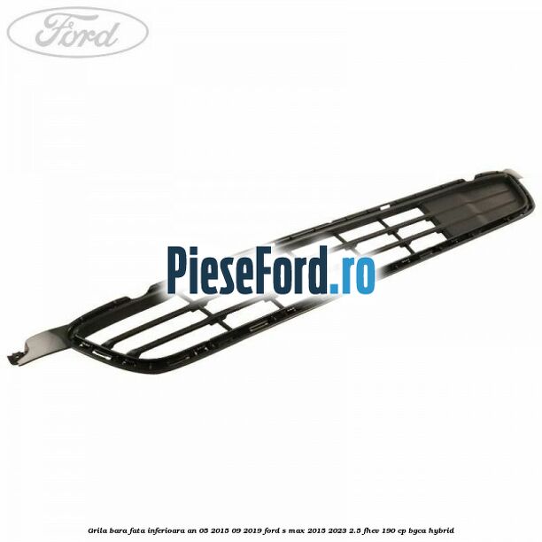 Grila bara fata inferioara an 05/2015-09/2019 Ford S-Max 2015-2023 2.5 FHEV 190 cp Grila bara fata inferioara an 05/2015-09/2019 Ford S-Max 2015-2023 2.5 FHEV 190 cp BGCA hybrid