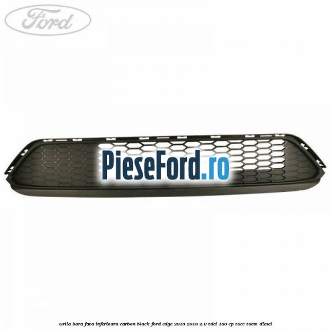 Grila bara fata inferioara carbon black Ford Edge 2016-2018 2.0 TDCi 180 cp T8CC, T8CM diesel