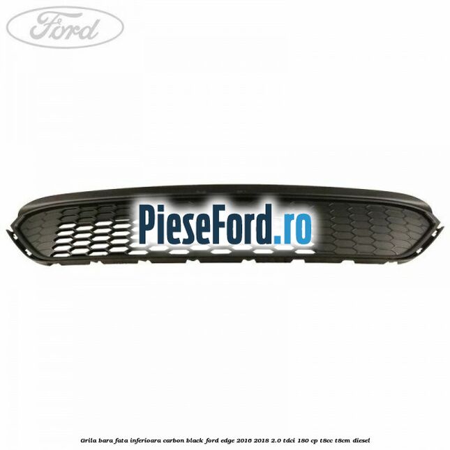 Grila bara fata inferioara carbon black Ford Edge 2016-2018 2.0 TDCi 180 cp T8CC, T8CM diesel