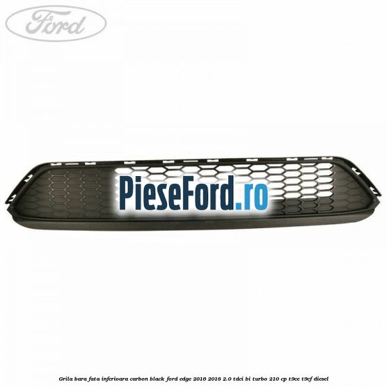 Grila bara fata inferioara carbon black Ford Edge 2016-2018 2.0 TDCi Bi-Turbo 210 cp Grila bara fata inferioara carbon black Ford Edge 2016-2018 2.0 TDCi Bi-Turbo 210 cp T9CE, T9CF diesel