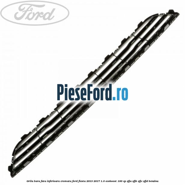 Grila bara fata inferioara cromata Ford Fiesta 2013-2017 1.0 EcoBoost 100 cp SFJA, SFJB, SFJC, SFJD benzina