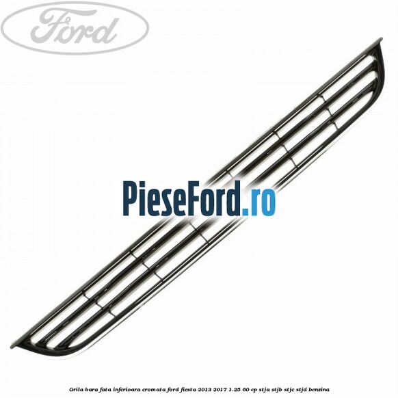 Grila bara fata inferioara cromata Ford Fiesta 2013-2017 1.25 60 cp STJA, STJB, STJC, STJD benzina